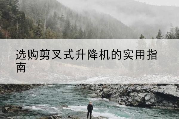 龙南剪叉式升降机怎么选-选购剪叉式升降机的实用指南
