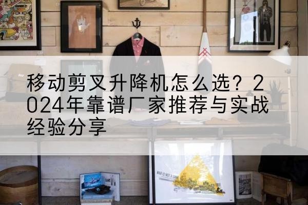 龙南升降平台厂家推荐-移动剪叉升降机怎么选?2024年靠谱厂家推荐与实战经验分享