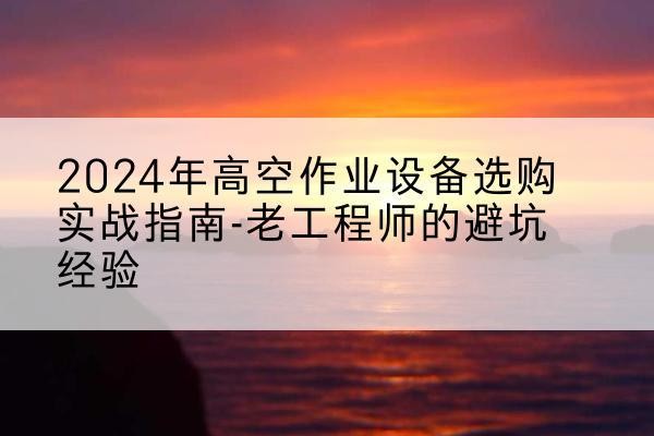 龙南高空作业升降机厂家推荐-2024年高空作业设备选购实战指南-老工程师的避坑经验