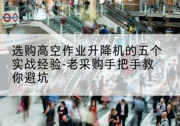 龙南高空作业升降机厂家-选购高空作业升降机的五个实战经验-老采购手把手教你避坑