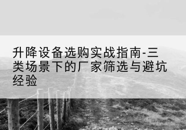 龙南移动式升降机厂家推荐-升降设备选购实战指南-三类场景下的厂家筛选与避坑经验