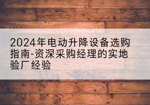 龙南电动剪叉升降平台厂家-2024年电动升降设备选购指南-资深采购经理的实地验厂经验