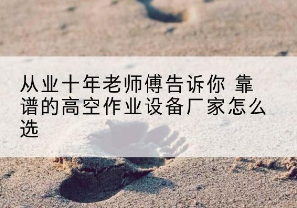 龙南高空作业升降机厂家推荐-从业十年老师傅告诉你 靠谱的高空作业设备厂家怎么选