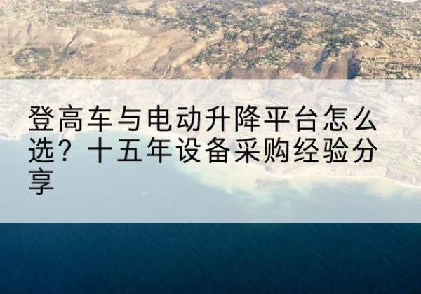 龙南登高车厂家厂家-登高车与电动升降平台怎么选？十五年设备采购经验分享