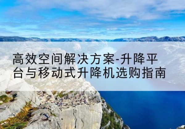 龙南升降平台厂家-*空间解决方案-升降平台与移动式升降机选购指南