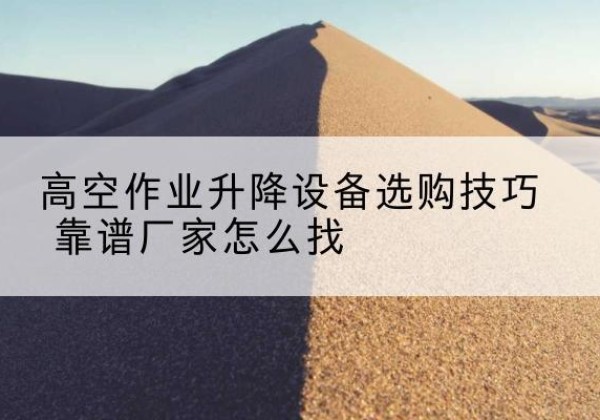 龙南电动升降平台厂家推荐-高空作业升降设备选购技巧 靠谱厂家怎么找