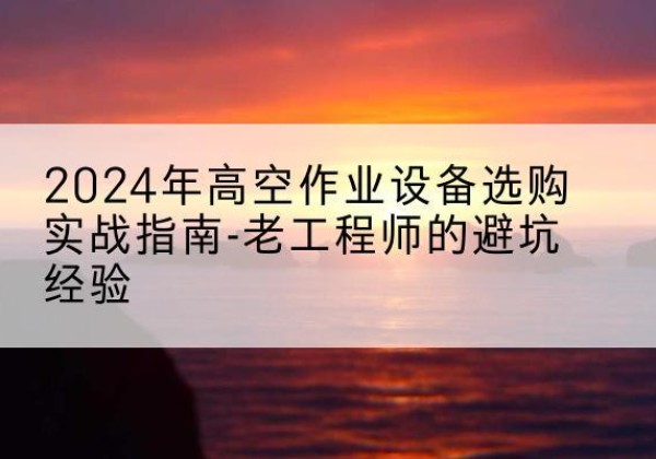 龙南高空作业升降机厂家推荐-2024年高空作业设备选购实战指南-老工程师的避坑经验